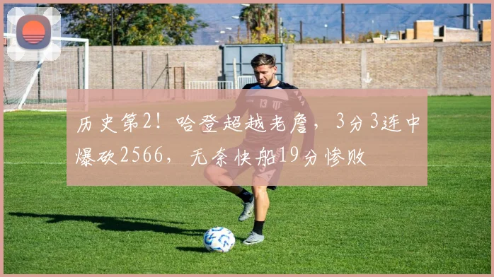 历史第2！哈登超越老詹，3分3连中爆砍2566，无奈快船19分惨败