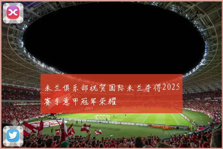 米兰俱乐部祝贺国际米兰夺得2025赛季意甲冠军荣耀