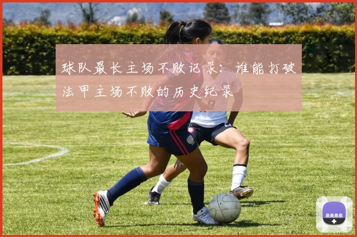 球队最长主场不败记录：谁能打破法甲主场不败的历史纪录