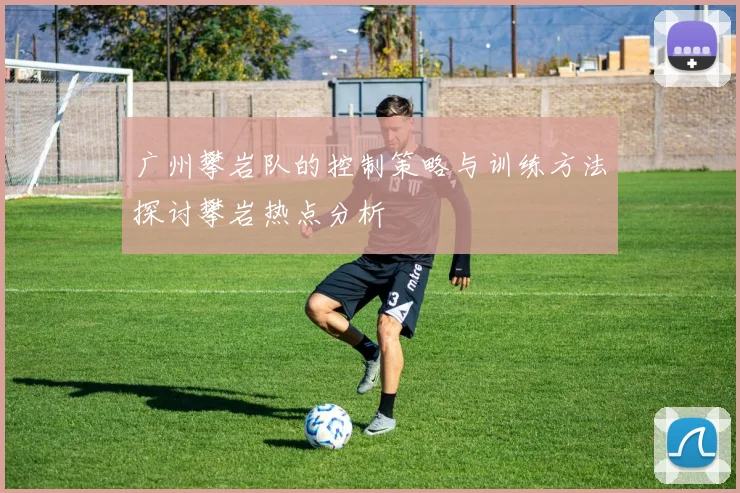 广州攀岩队的控制策略与训练方法探讨攀岩热点分析