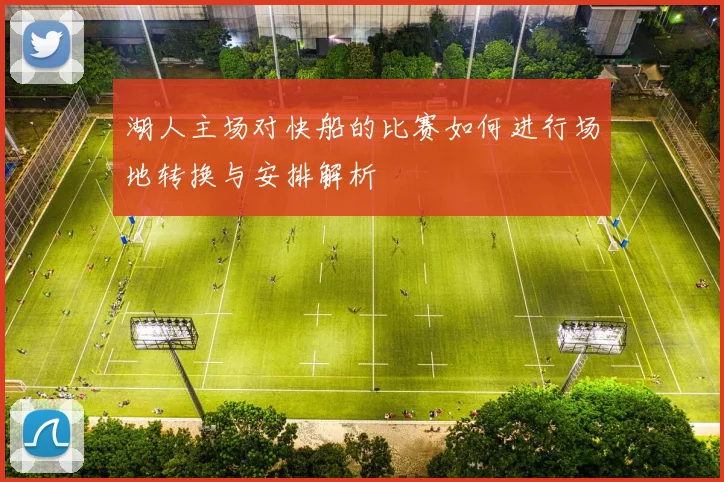 湖人主场对快船的比赛如何进行场地转换与安排解析