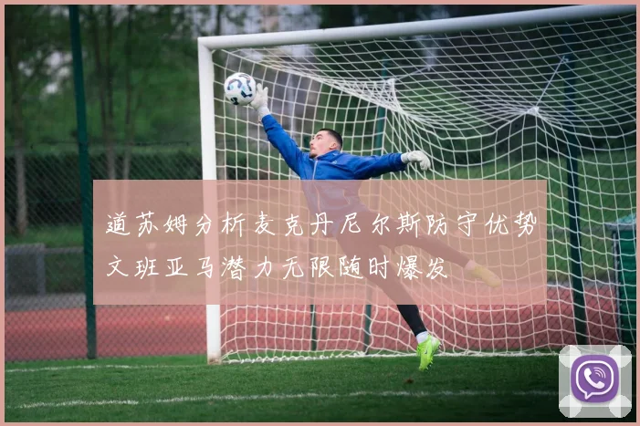 道苏姆分析麦克丹尼尔斯防守优势文班亚马潜力无限随时爆发