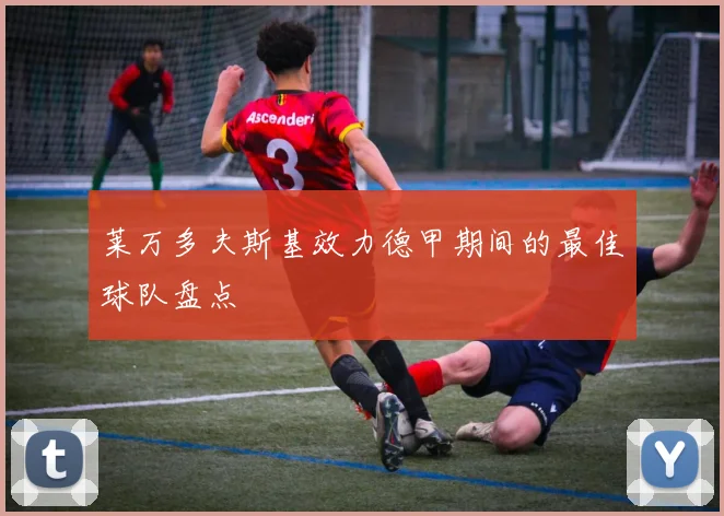莱万多夫斯基效力德甲期间的最佳球队盘点