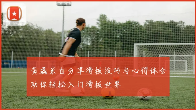 黄磊亲自分享滑板技巧与心得体会助你轻松入门滑板世界