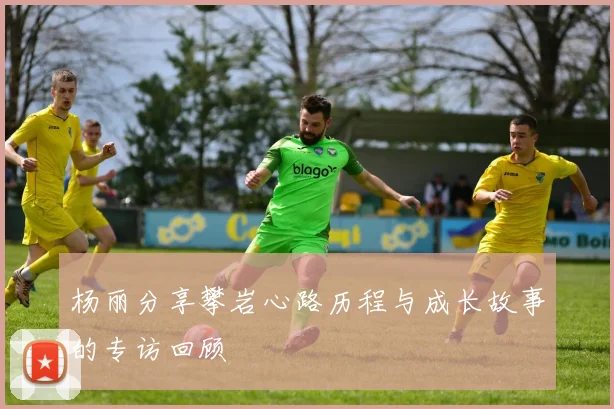 杨丽分享攀岩心路历程与成长故事的专访回顾