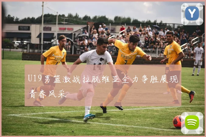 U19男篮激战拉脱维亚全力争胜展现青春风采