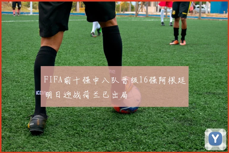 FIFA前十强中八队晋级16强阿根廷明日迎战荷兰已出局