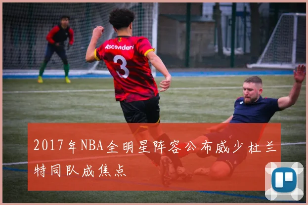 2017年NBA全明星阵容公布威少杜兰特同队成焦点
