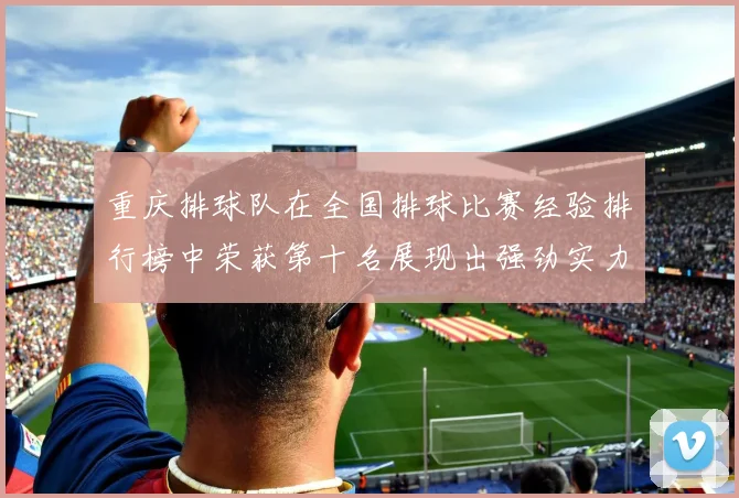 重庆排球队在全国排球比赛经验排行榜中荣获第十名展现出强劲实力与潜力