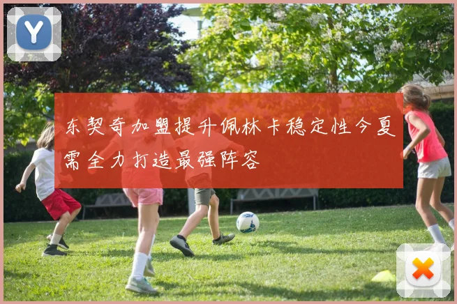 东契奇加盟提升佩林卡稳定性今夏需全力打造最强阵容