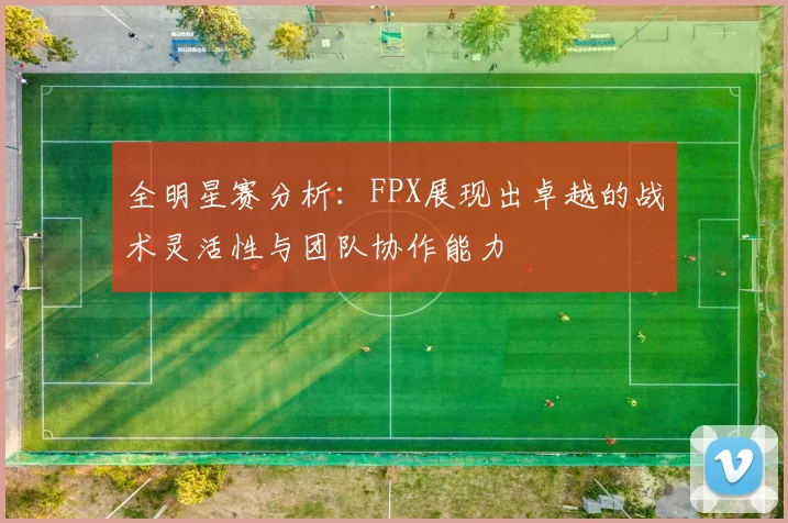 全明星赛分析：FPX展现出卓越的战术灵活性与团队协作能力