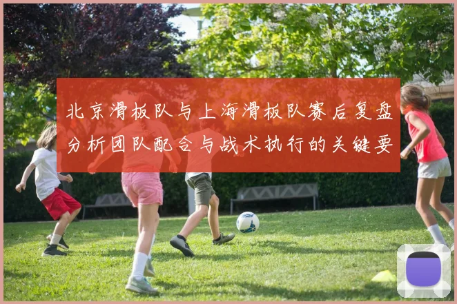 北京滑板队与上海滑板队赛后复盘分析团队配合与战术执行的关键要素