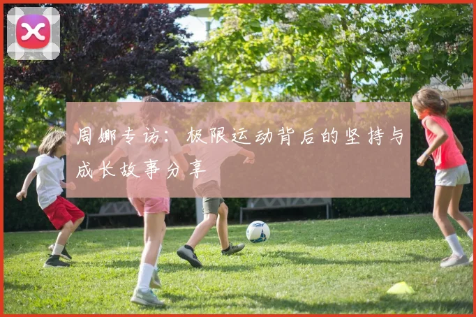 周娜专访：极限运动背后的坚持与成长故事分享
