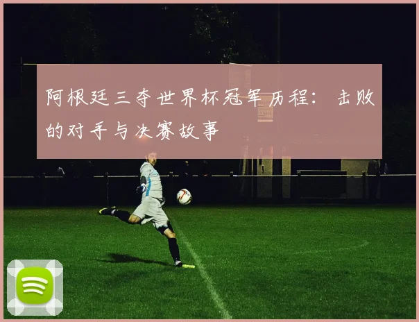 阿根廷三夺世界杯冠军历程：击败的对手与决赛故事