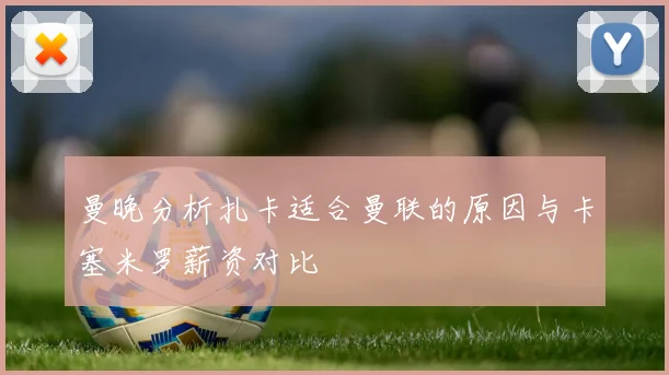 曼晚分析扎卡适合曼联的原因与卡塞米罗薪资对比