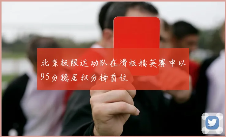 北京极限运动队在滑板精英赛中以95分稳居积分榜首位