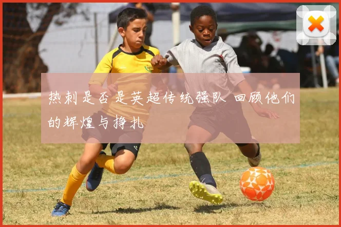 热刺是否是英超传统强队 回顾他们的辉煌与挣扎