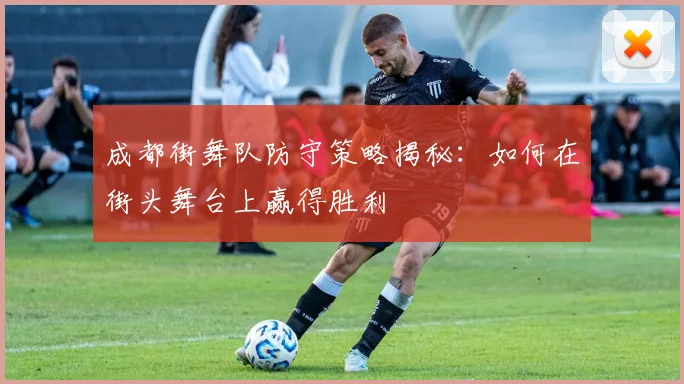 成都街舞队防守策略揭秘：如何在街头舞台上赢得胜利